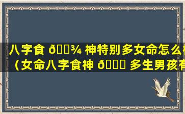 八字食 🌾 神特别多女命怎么样（女命八字食神 🐈 多生男孩有吗）